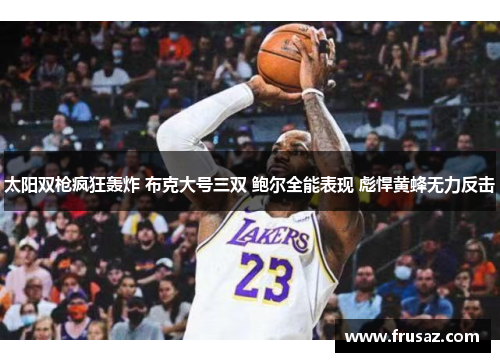 太阳双枪疯狂轰炸 布克大号三双 鲍尔全能表现 彪悍黄蜂无力反击